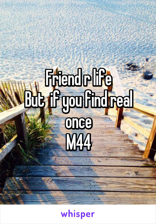 Friend r life
But  if you find real once
M44