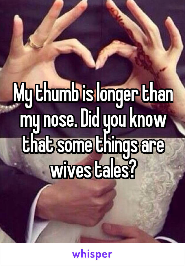 My thumb is longer than my nose. Did you know that some things are wives tales?