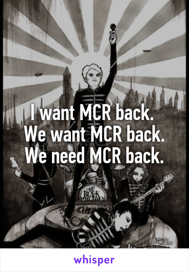 I want MCR back. 
We want MCR back.
We need MCR back.