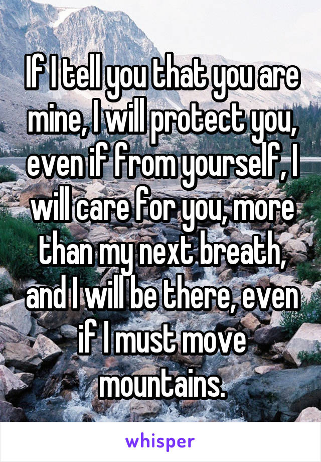 If I tell you that you are mine, I will protect you, even if from yourself, I will care for you, more than my next breath, and I will be there, even if I must move mountains.