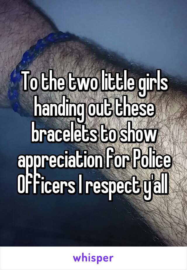 To the two little girls handing out these bracelets to show appreciation for Police Officers I respect y'all 