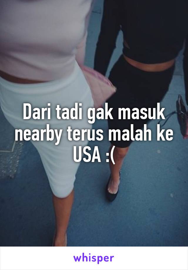 Dari tadi gak masuk nearby terus malah ke USA :(