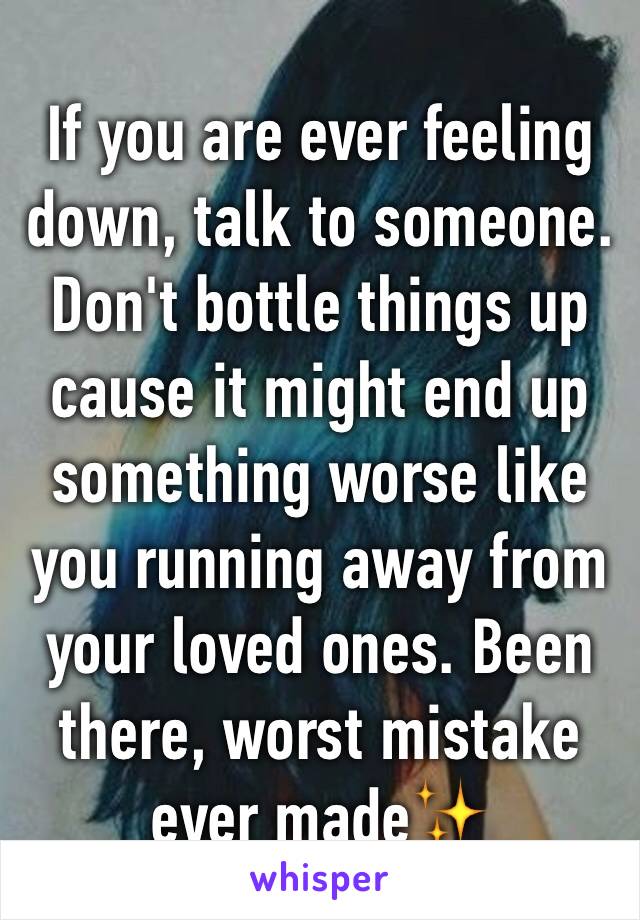 If you are ever feeling down, talk to someone. Don't bottle things up cause it might end up something worse like you running away from your loved ones. Been there, worst mistake ever made✨