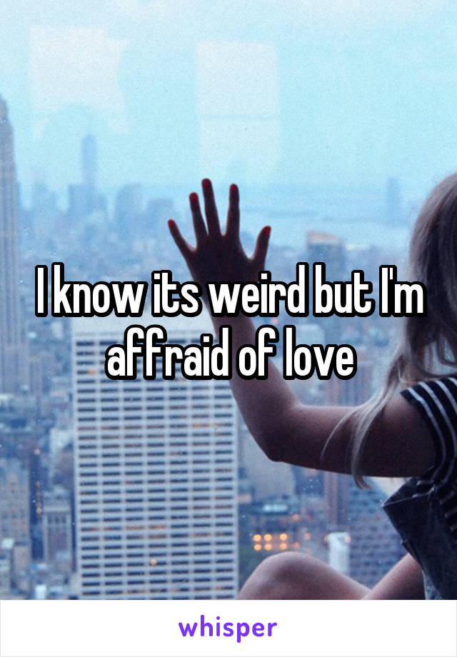 I know its weird but I'm affraid of love