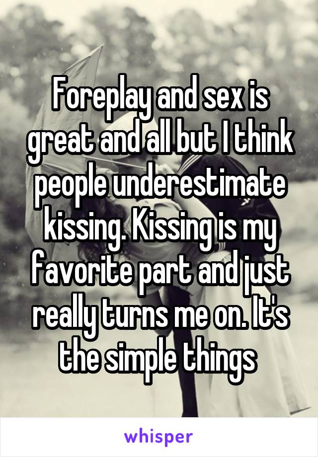 Foreplay and sex is great and all but I think people underestimate kissing. Kissing is my favorite part and just really turns me on. It's the simple things 