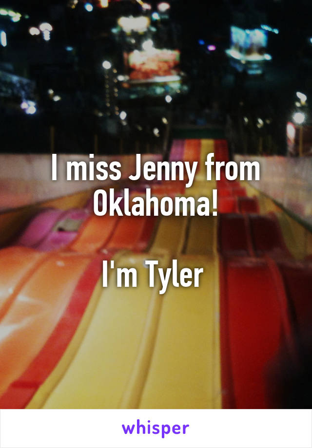 I miss Jenny from Oklahoma!

I'm Tyler 