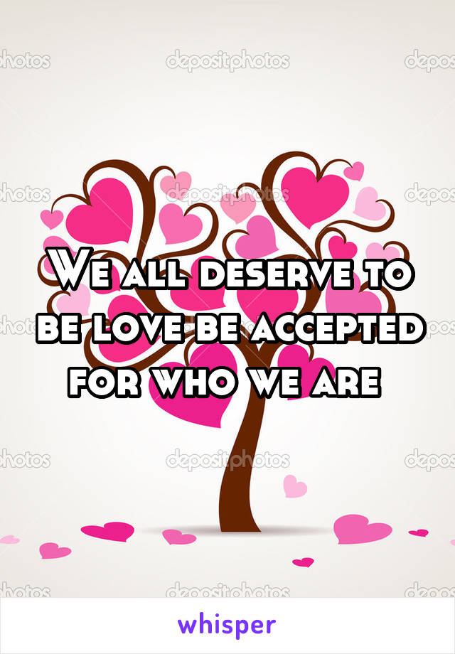 We all deserve to be love be accepted for who we are 