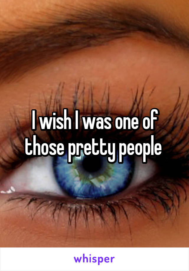 I wish I was one of those pretty people 