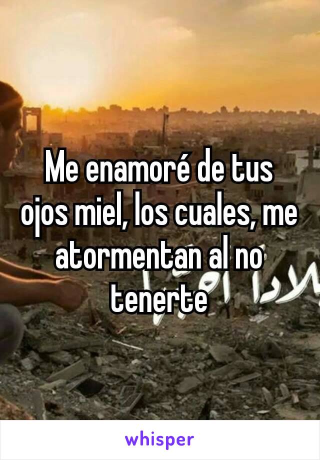 Me enamoré de tus ojos miel, los cuales, me atormentan al no tenerte