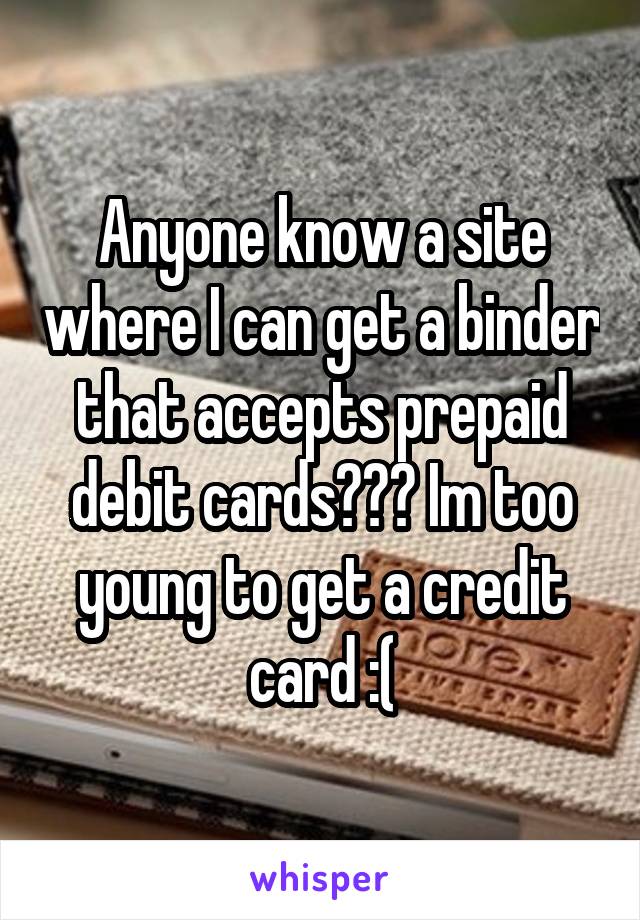 Anyone know a site where I can get a binder that accepts prepaid debit cards??? Im too young to get a credit card :(