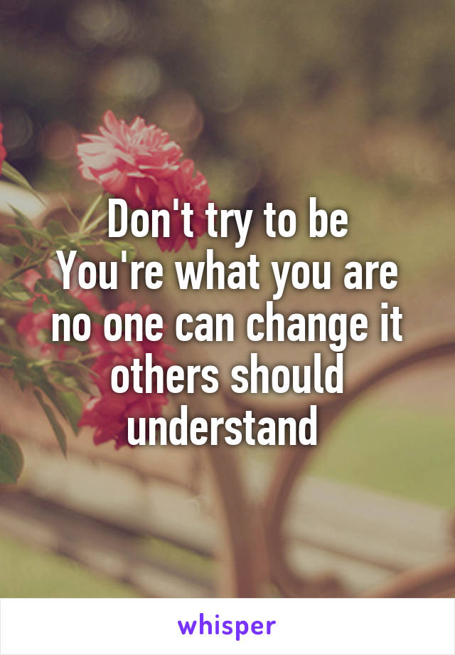 Don't try to be
You're what you are no one can change it others should understand 