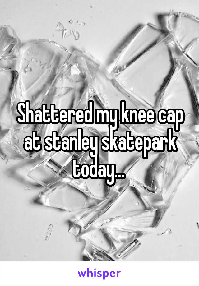 Shattered my knee cap at stanley skatepark today... 