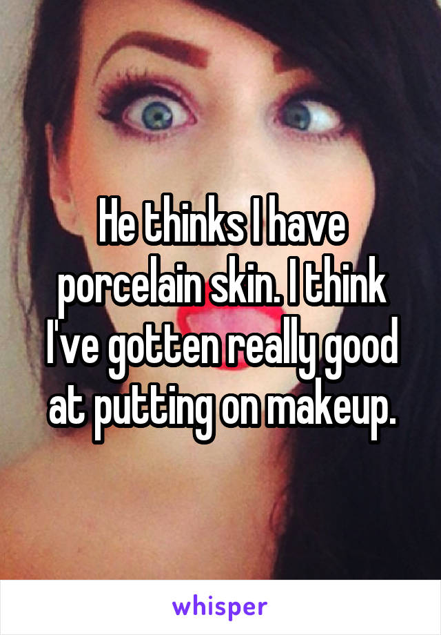 He thinks I have porcelain skin. I think I've gotten really good at putting on makeup.