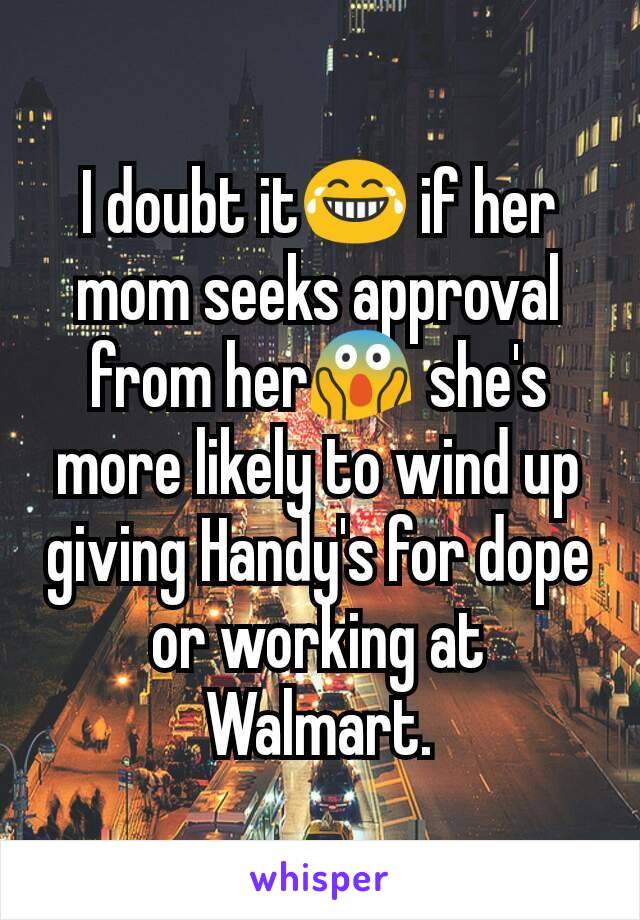I doubt it😂 if her mom seeks approval from her😱 she's more likely to wind up giving Handy's for dope or working at Walmart.