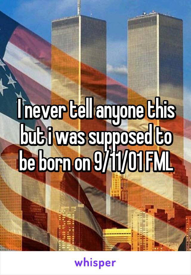 I never tell anyone this but i was supposed to be born on 9/11/01 FML