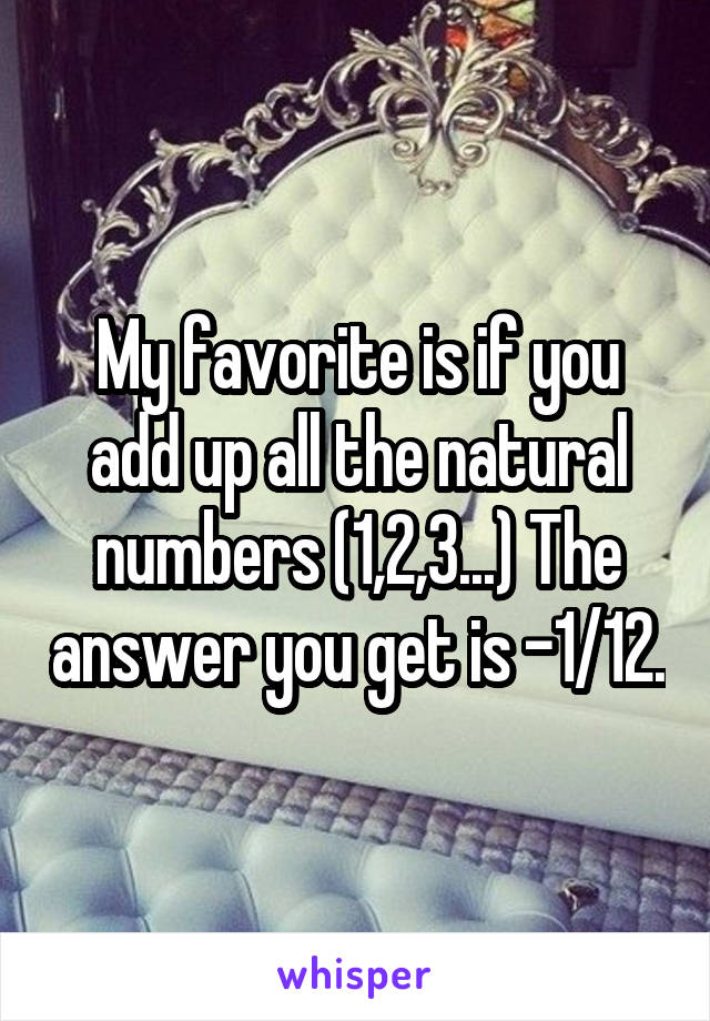 My favorite is if you add up all the natural numbers (1,2,3...) The answer you get is -1/12.