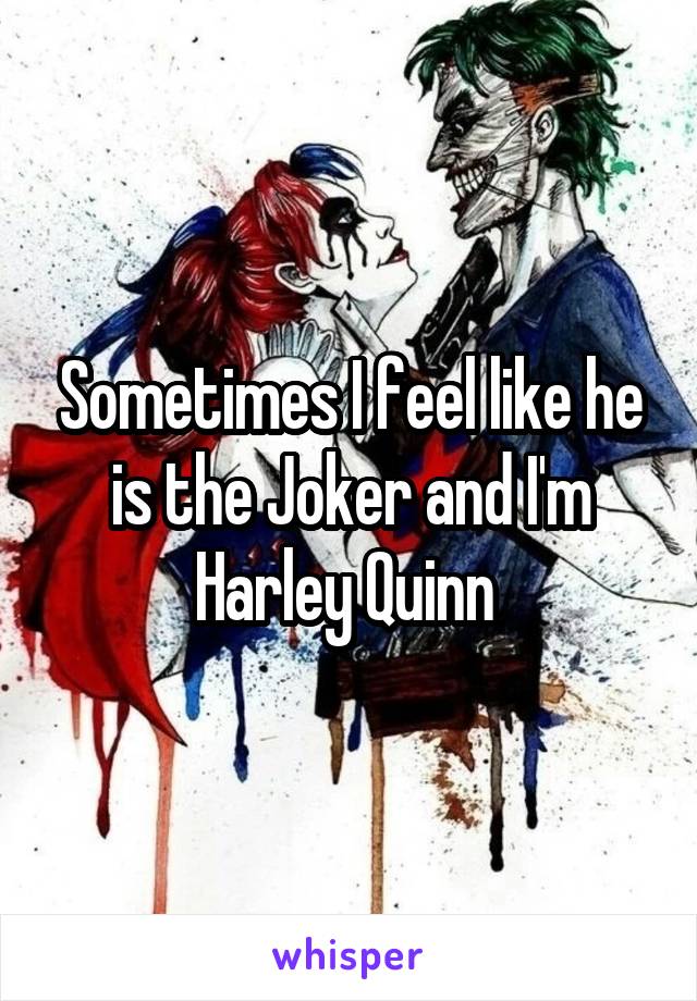 Sometimes I feel like he is the Joker and I'm Harley Quinn 