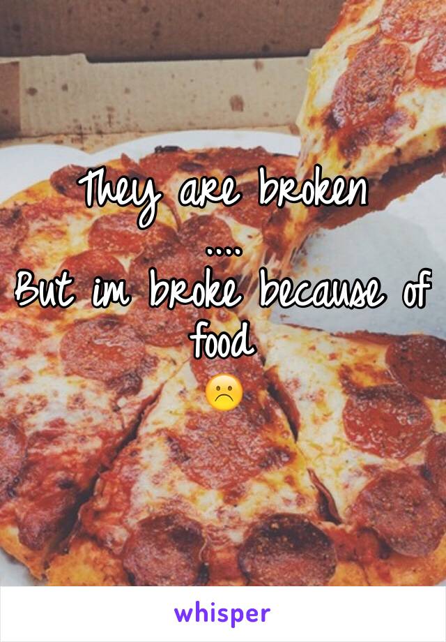 They are broken
....
But im broke because of
food 
☹️