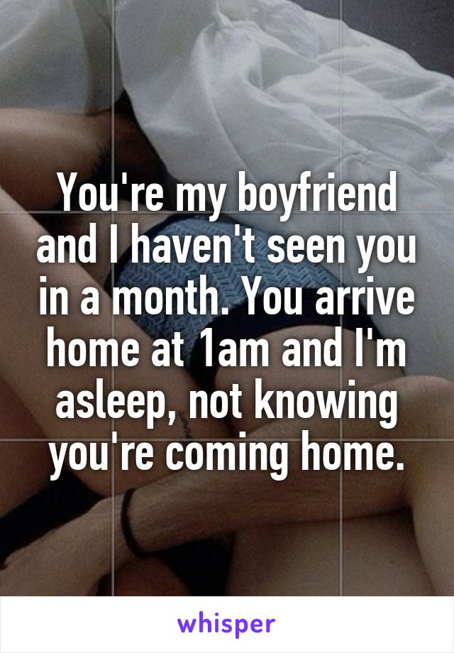 You're my boyfriend and I haven't seen you in a month. You arrive home at 1am and I'm asleep, not knowing you're coming home.