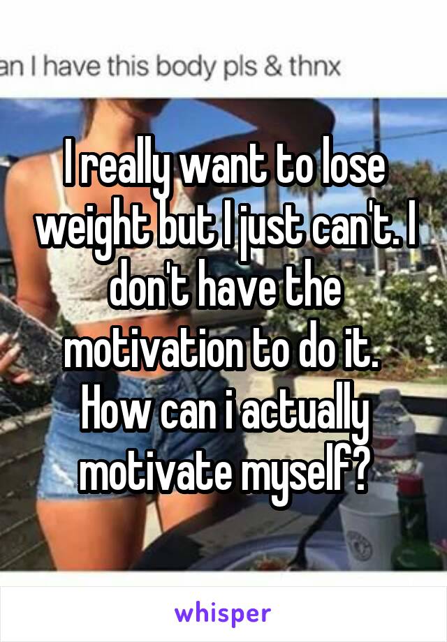 I really want to lose weight but I just can't. I don't have the motivation to do it. 
How can i actually motivate myself?