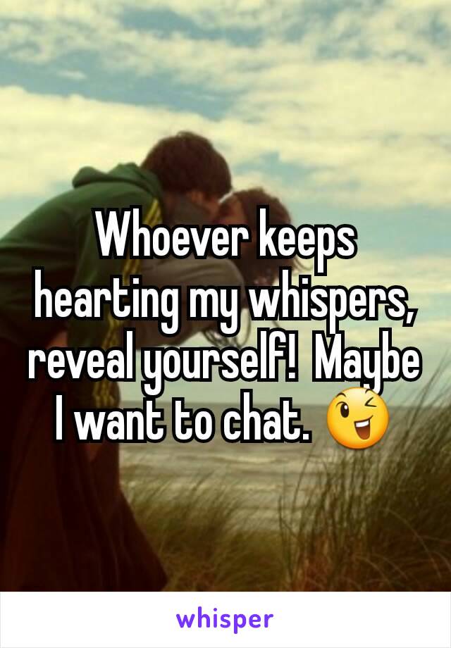 Whoever keeps hearting my whispers, reveal yourself!  Maybe I want to chat. 😉