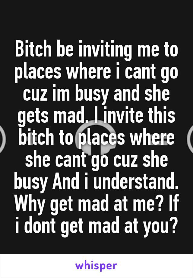 Bitch be inviting me to places where i cant go cuz im busy and she gets mad. I invite this bitch to places where she cant go cuz she busy And i understand. Why get mad at me? If i dont get mad at you?