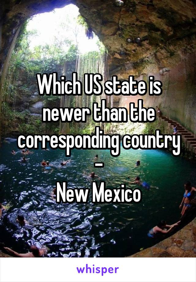 Which US state is newer than the corresponding country -
New Mexico