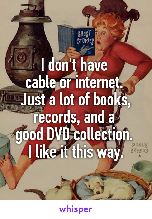 I don't have 
cable or internet. 
Just a lot of books, records, and a 
good DVD collection. 
I like it this way.