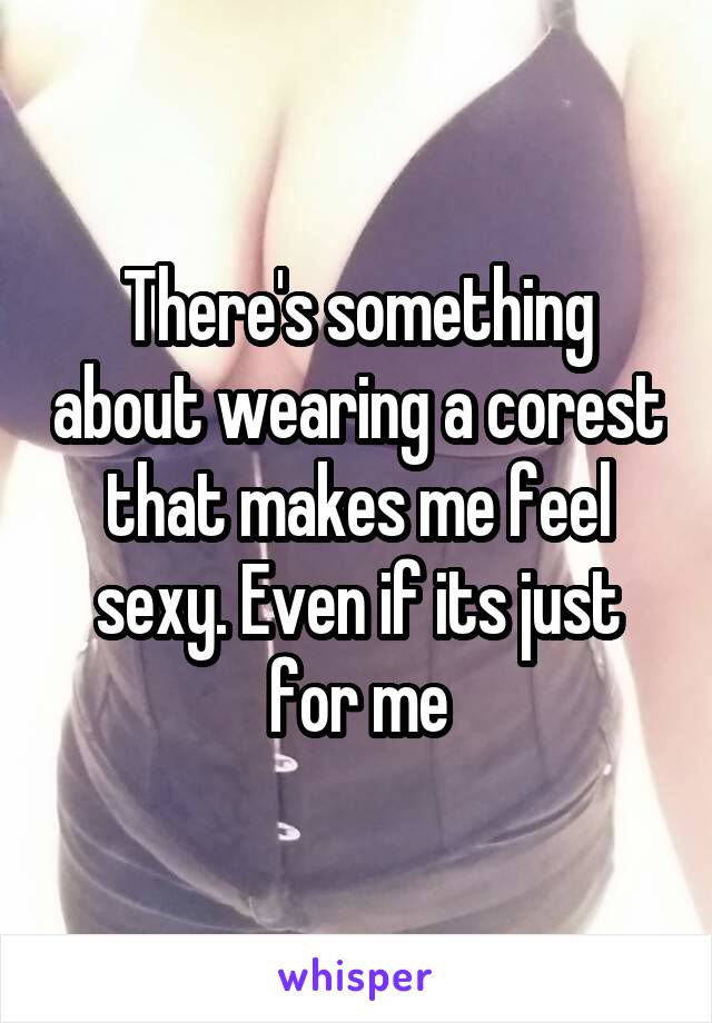 There's something about wearing a corest that makes me feel sexy. Even if its just for me