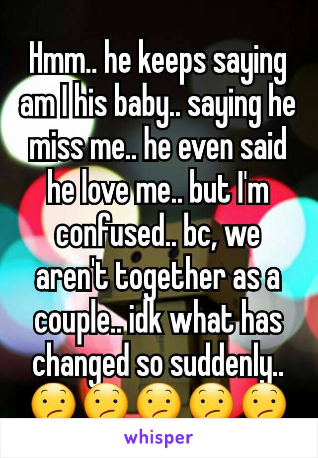Hmm.. he keeps saying am I his baby.. saying he miss me.. he even said he love me.. but I'm confused.. bc, we aren't together as a couple.. idk what has changed so suddenly.. 😕😕😕😕😕