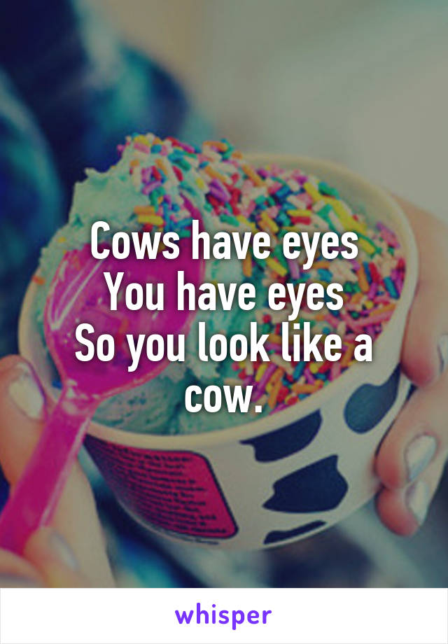 Cows have eyes
You have eyes
So you look like a cow.