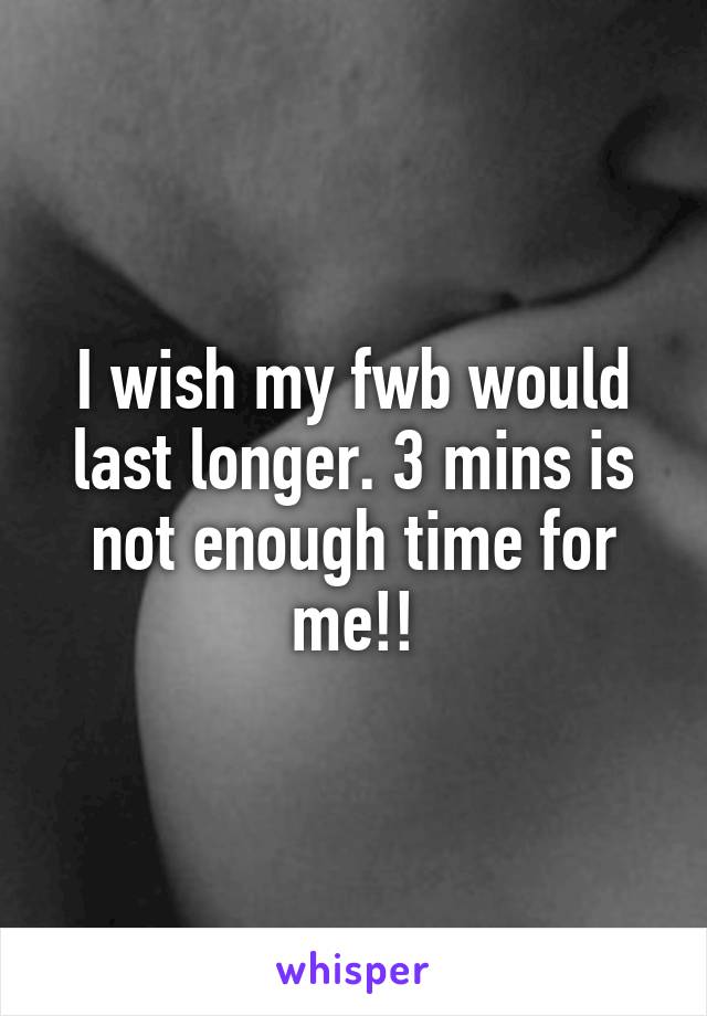 I wish my fwb would last longer. 3 mins is not enough time for me!!