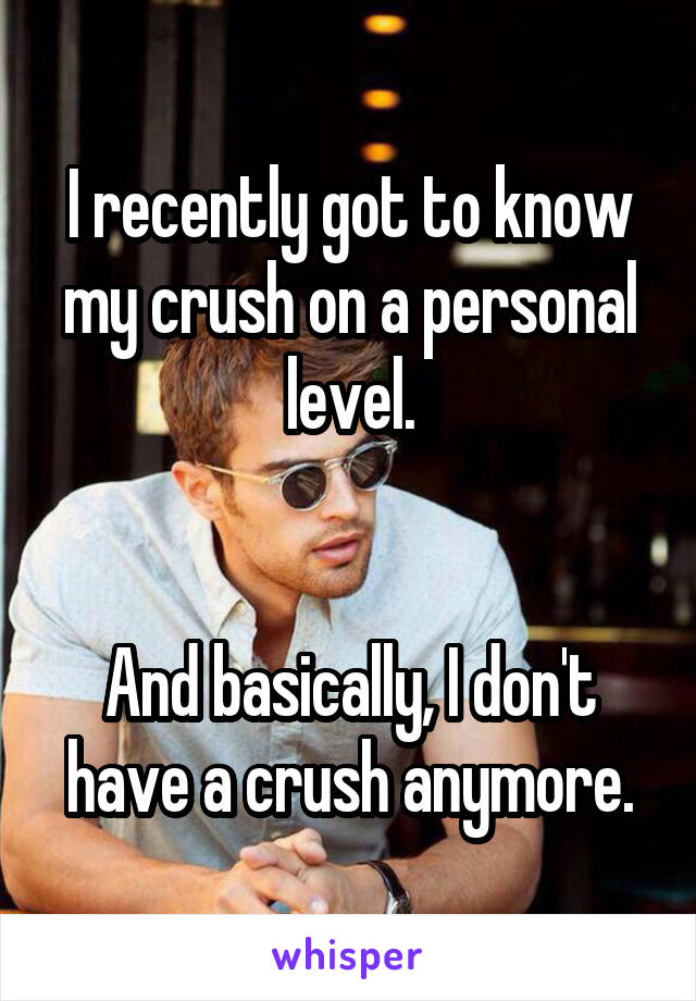 I recently got to know my crush on a personal level.


And basically, I don't have a crush anymore.