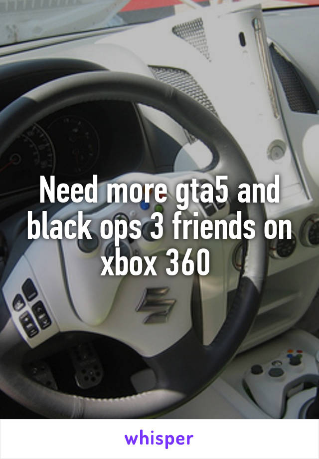 Need more gta5 and black ops 3 friends on xbox 360 