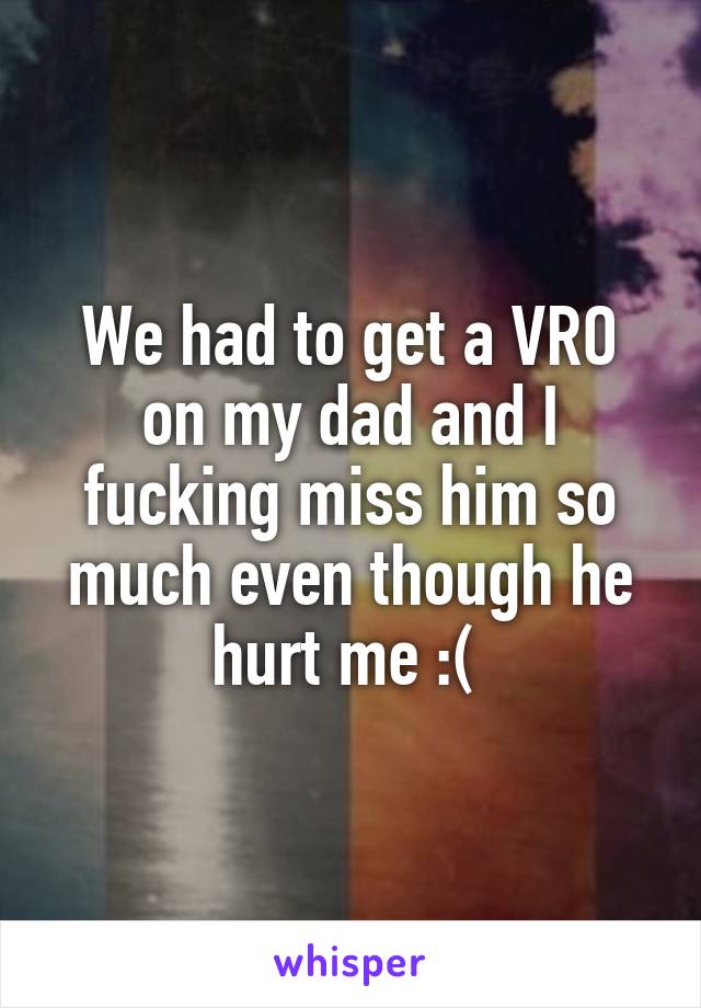We had to get a VRO on my dad and I fucking miss him so much even though he hurt me :( 