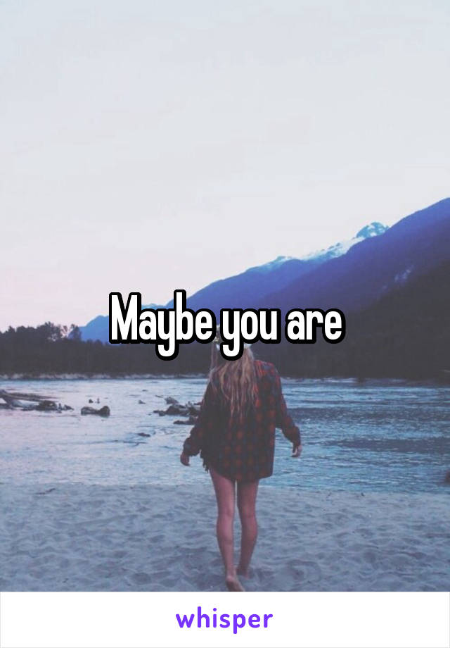 Maybe you are