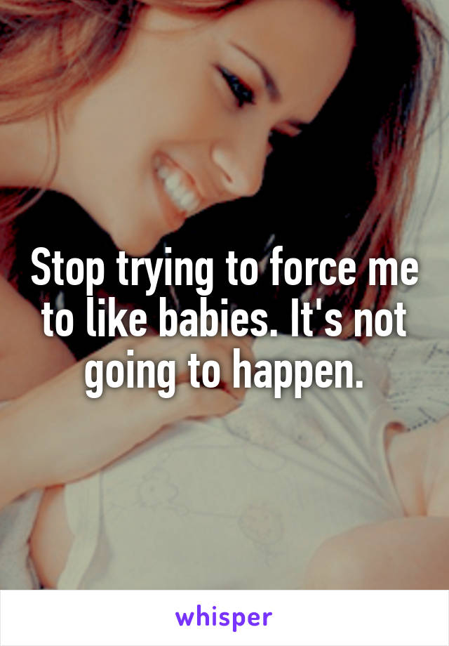 Stop trying to force me to like babies. It's not going to happen.