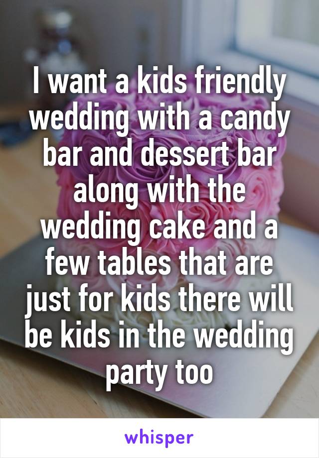 I want a kids friendly wedding with a candy bar and dessert bar along with the wedding cake and a few tables that are just for kids there will be kids in the wedding party too