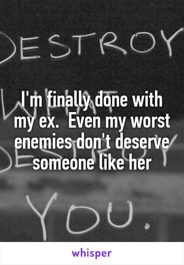 I'm finally done with my ex.  Even my worst enemies don't deserve someone like her