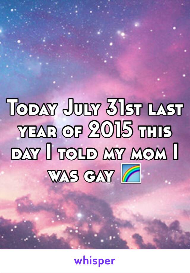 Today July 31st last year of 2015 this day I told my mom I was gay 🌈