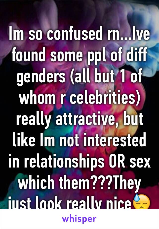 Im so confused rn...Ive found some ppl of diff genders (all but 1 of whom r celebrities) really attractive, but like Im not interested in relationships OR sex which them???They just look really nice😓