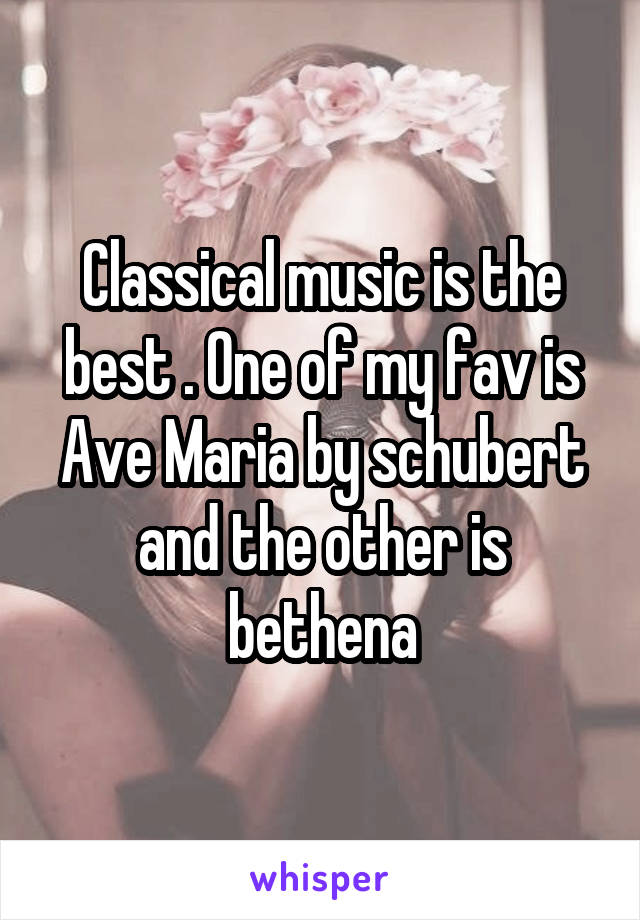 Classical music is the best . One of my fav is Ave Maria by schubert and the other is bethena