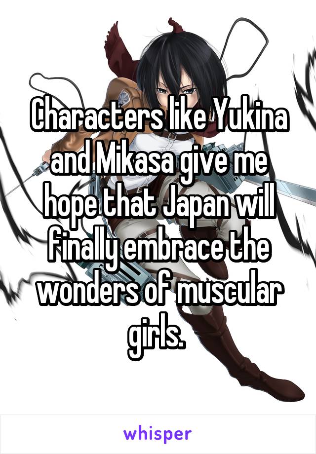 Characters like Yukina and Mikasa give me hope that Japan will finally embrace the wonders of muscular girls. 