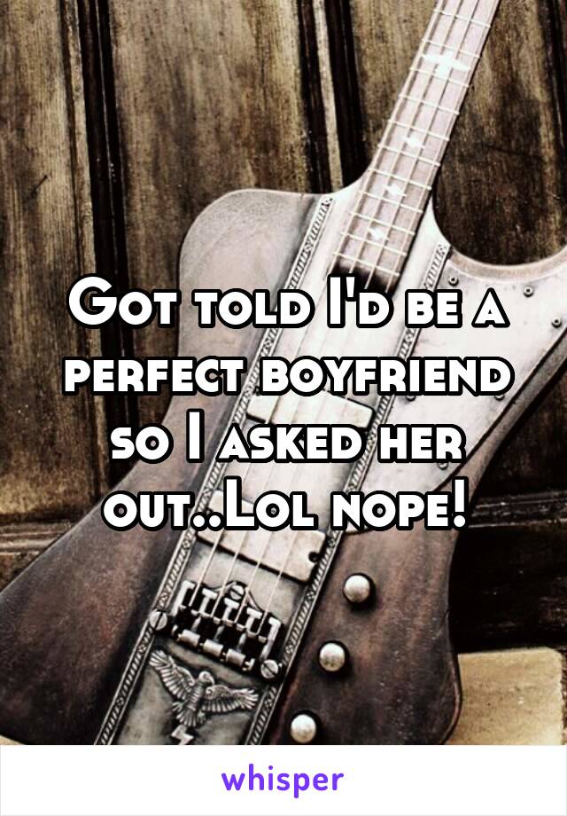 Got told I'd be a perfect boyfriend so I asked her out..Lol nope!