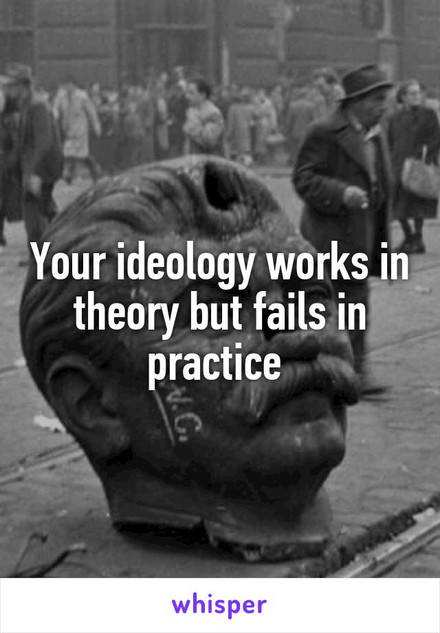 Your ideology works in theory but fails in practice 