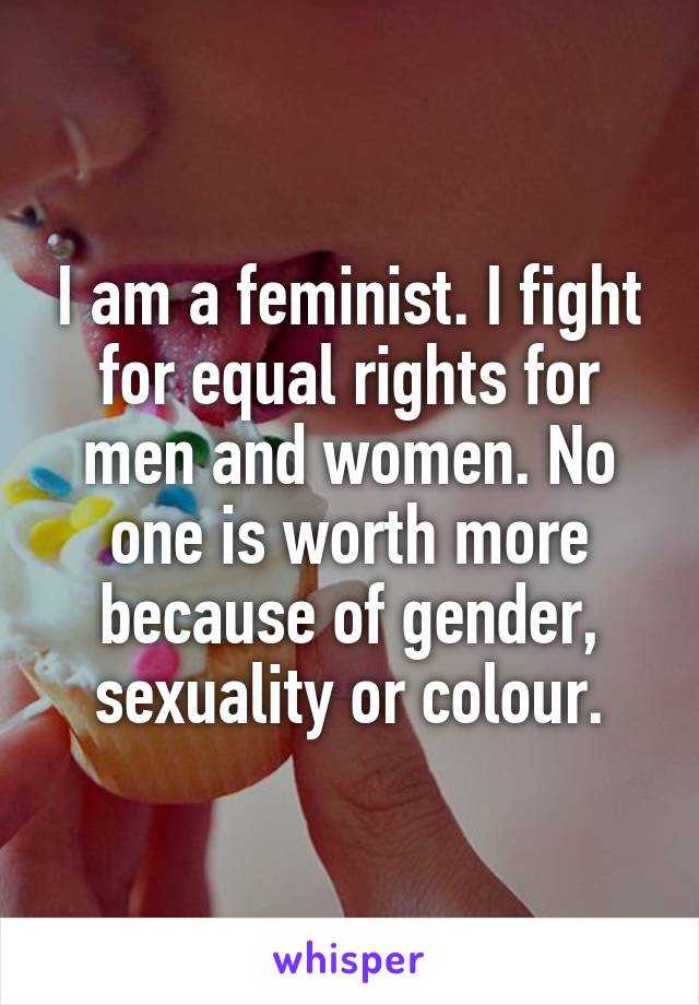 I am a feminist. I fight for equal rights for men and women. No one is worth more because of gender, sexuality or colour.