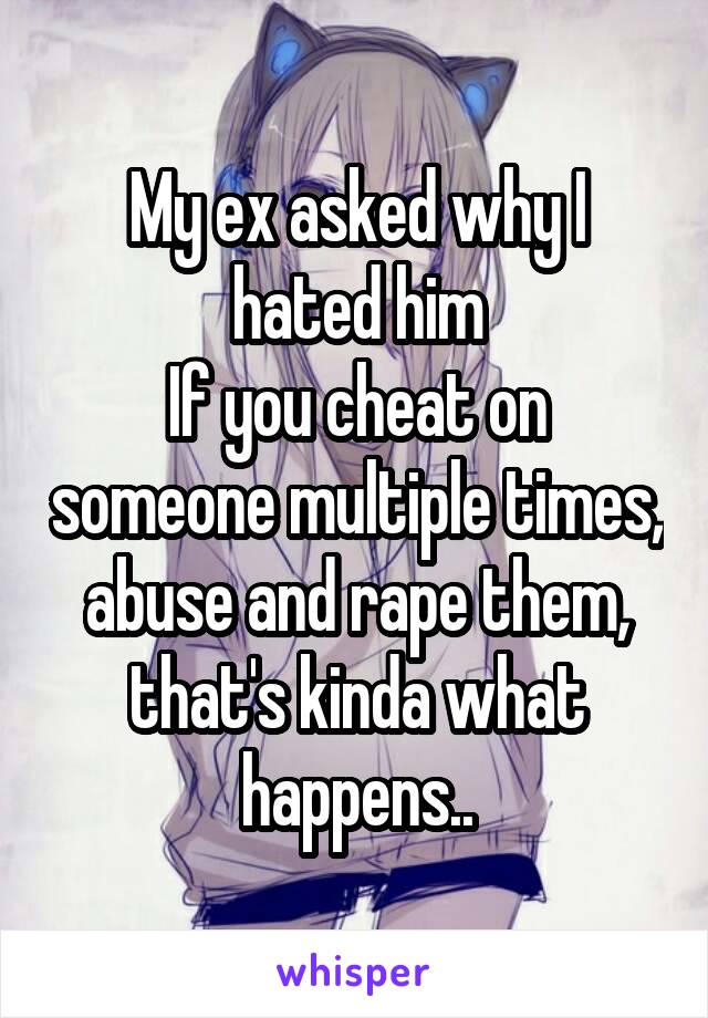 My ex asked why I hated him
If you cheat on someone multiple times, abuse and rape them, that's kinda what happens..