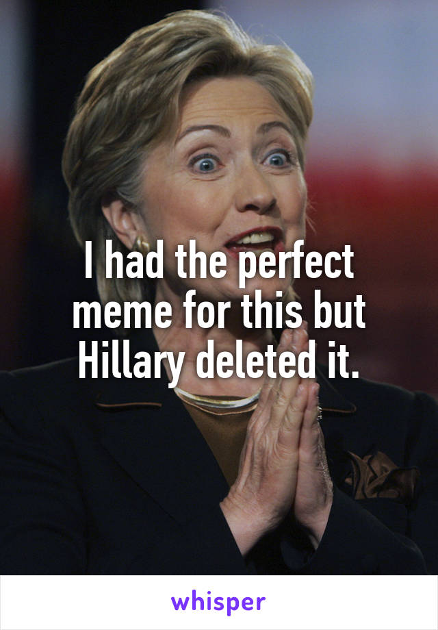 I had the perfect meme for this but Hillary deleted it.