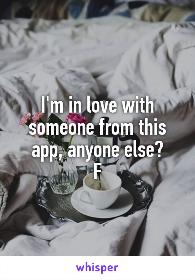 I'm in love with someone from this app, anyone else?
F