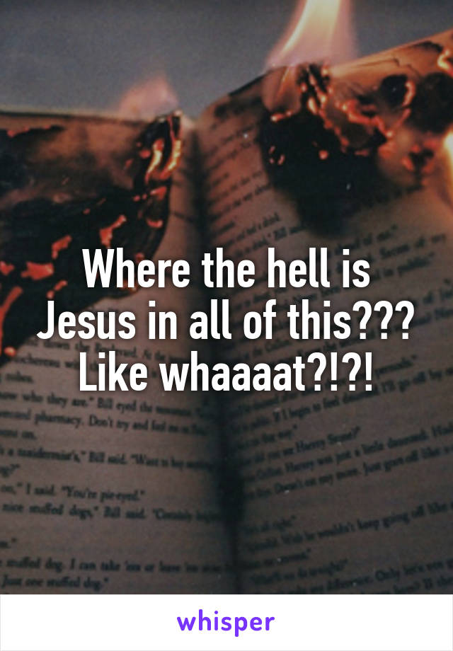 Where the hell is Jesus in all of this??? Like whaaaat?!?!